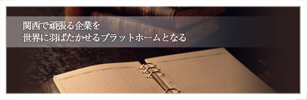 関西で頑張る企業を世界に羽ばたかせるプラットホームとなる