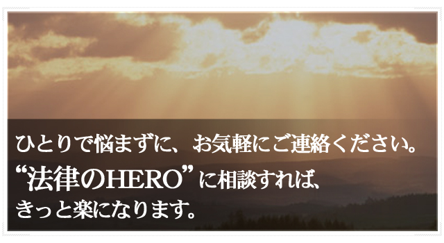 ひとりで悩まずに、お気軽にご連絡ください。法律のHERO に相談すれば、きっと楽になります。