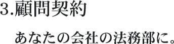 3.顧問契約 あなたの会社の法務部に。