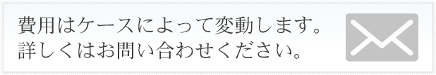 費用はケースによって変動します。詳しくはお問い合わせください。